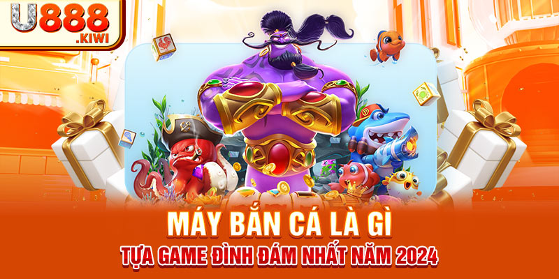 Máy Bắn Cá Là Gì - Tựa Game Đình Đám Nhất Năm 2024