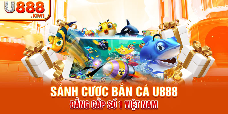 Sảnh cược Bắn Cá U888 đẳng cấp số 1 Việt Nam